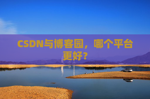 CSDN与博客园，哪个平台更好？