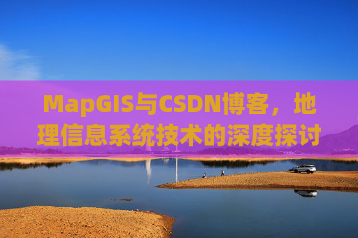 MapGIS与CSDN博客,地理信息系统技术的深度探讨